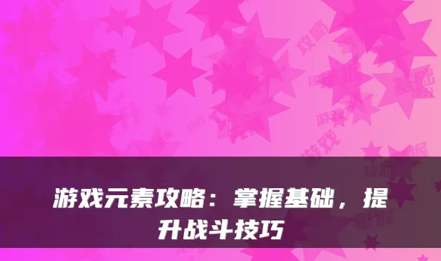 游戏元素攻略：掌握基础，提升战斗技巧