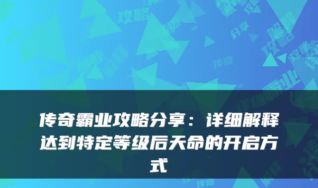 传奇霸业攻略分享：详细解释达到特定等级后天命的开启方式