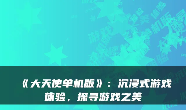 《大天使单机版》：沉浸式游戏体验，探寻游戏之美