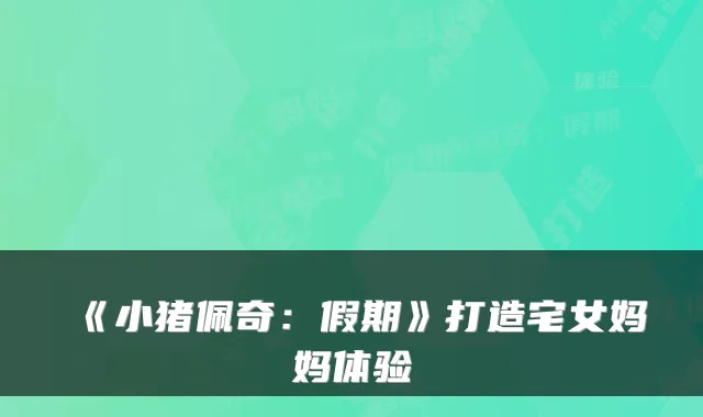 《小猪佩奇：假期》打造宅女妈妈体验