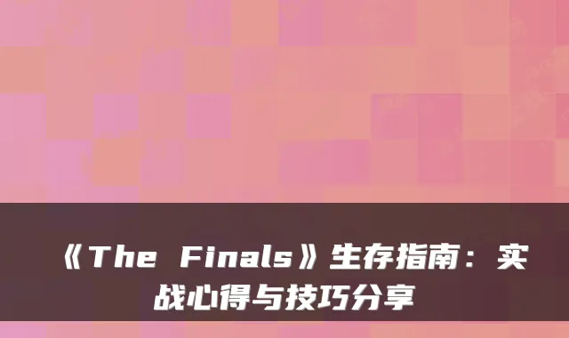 《The Finals》生存指南：实战心得与技巧分享