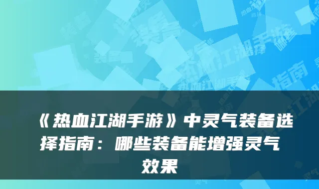 《热血江湖手游》中灵气装备选择指南:哪些装备能增强灵气效果