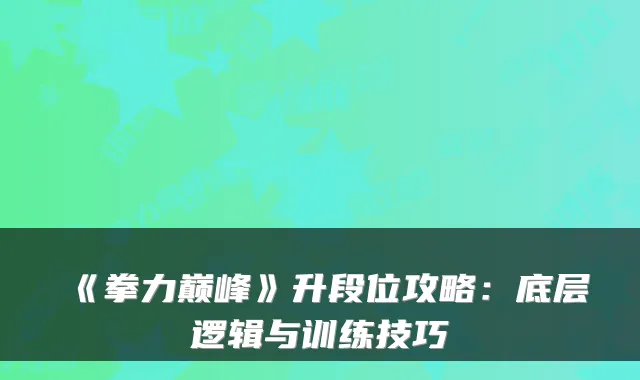 《拳力巅峰》升段位攻略：底层逻辑与训练技巧