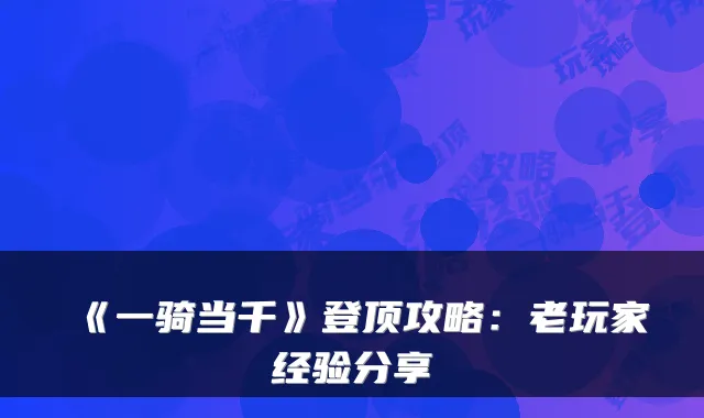 《一骑当千》登顶攻略：老玩家经验分享