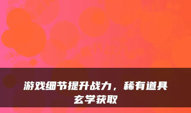 游戏细节提升战力，稀有道具玄学获取