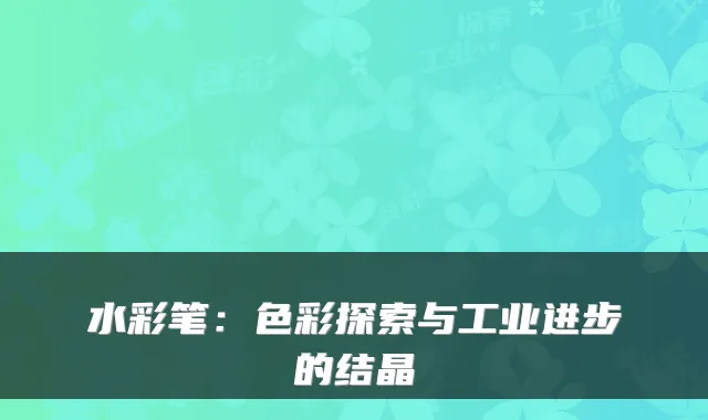 水彩笔：色彩探索与工业进步的结晶