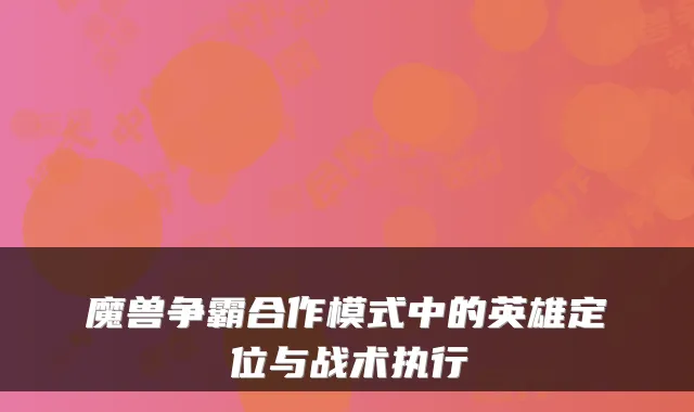 魔兽争霸合作模式中的英雄定位与战术执行