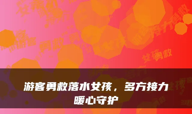 游客勇救落水女孩，多方接力暖心守护