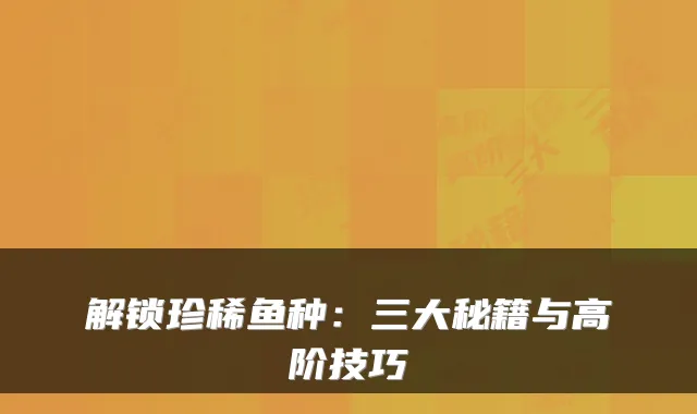 解锁珍稀鱼种：三大秘籍与高阶技巧