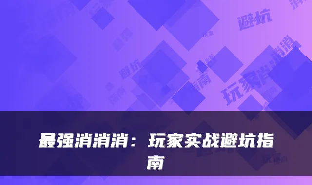 强消消消：玩家实战避坑指南