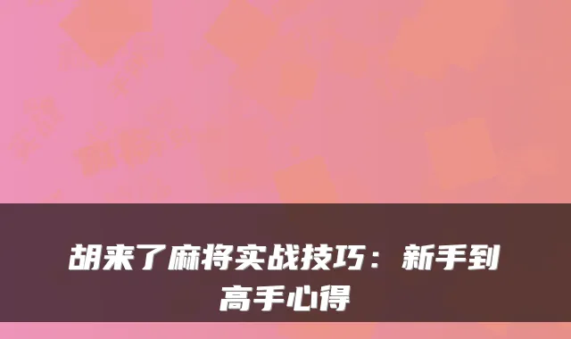 胡来了麻将实战技巧：新手到高手心得