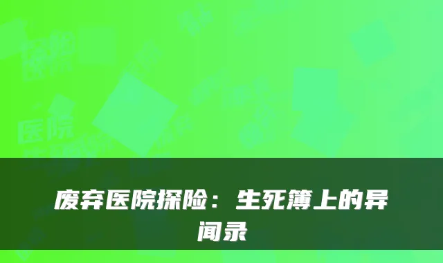 废弃医院探险:生死簿上的异闻录
