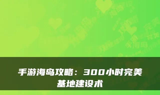 手游海岛攻略：300小时基地建设术