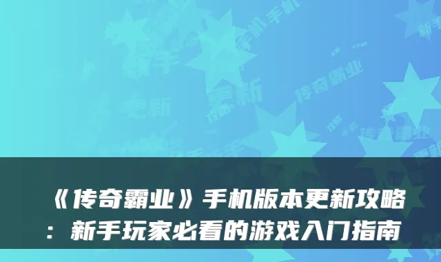 《传奇霸业》手机版本更新攻略：新手玩家必看的游戏入门指南