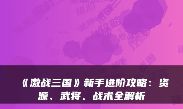 《激战三国》新手进阶攻略:资源、武将、战术全解析