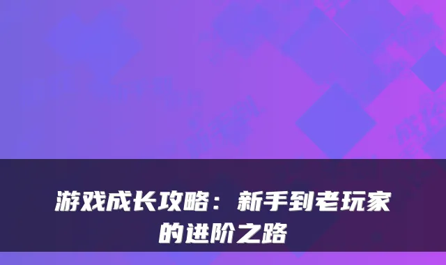 游戏成长攻略：新手到老玩家的进阶之路