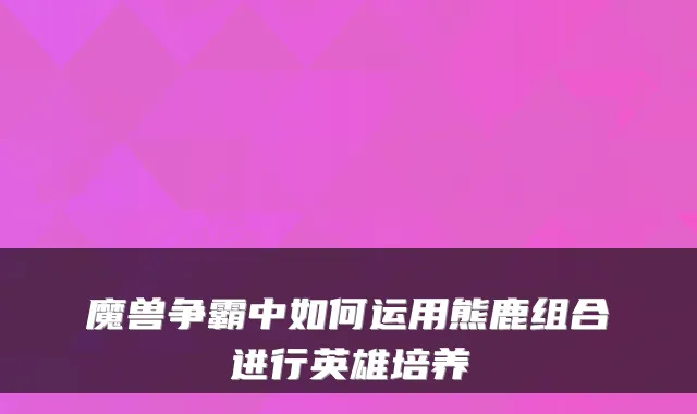 魔兽争霸中如何运用熊鹿组合进行英雄培养