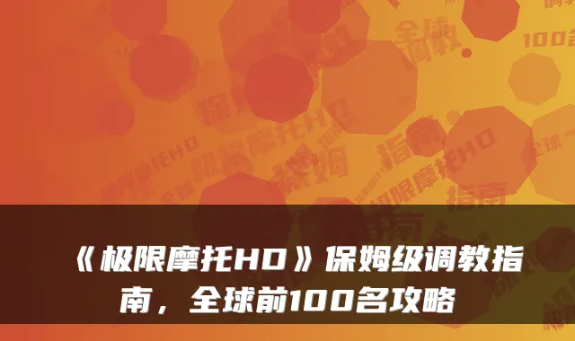 《极限摩托HD》保姆级调教指南,全球前100名攻略