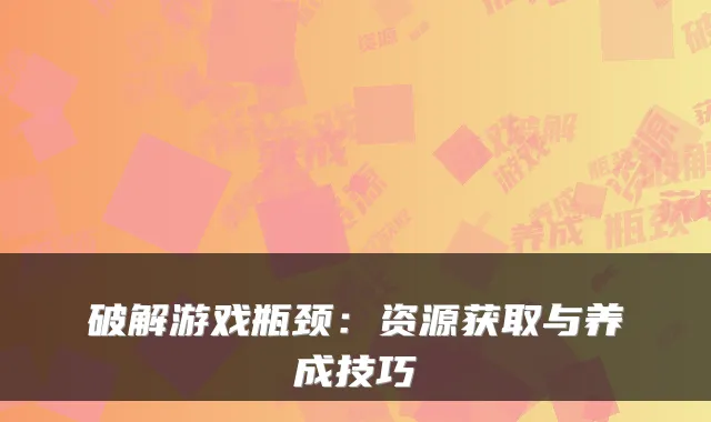 破解游戏瓶颈：资源获取与养成技巧