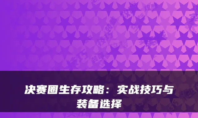 决赛圈生存攻略:实战技巧与装备选择