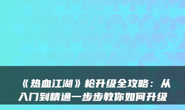 《热血江湖》枪升级全攻略：从入门到精通一步步教你如何升级