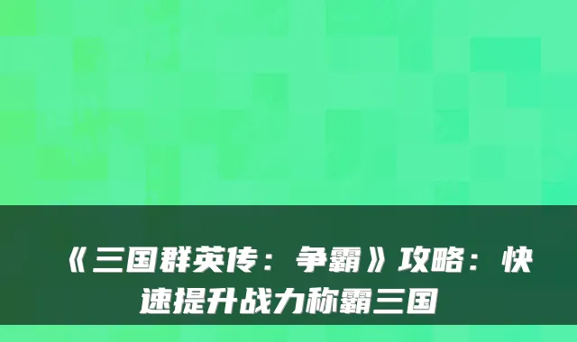 《三国群英传:争霸》攻略:快速提升战力称霸三国