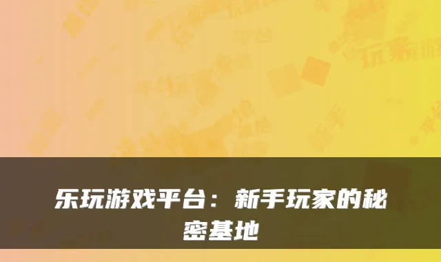 乐玩游戏平台：新手玩家的秘密基地