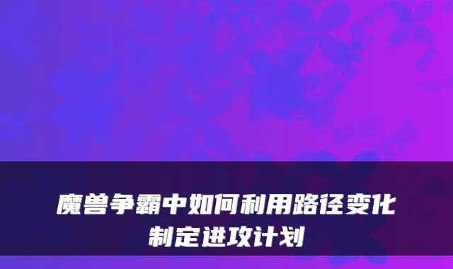 魔兽争霸中如何利用路径变化制定进攻计划