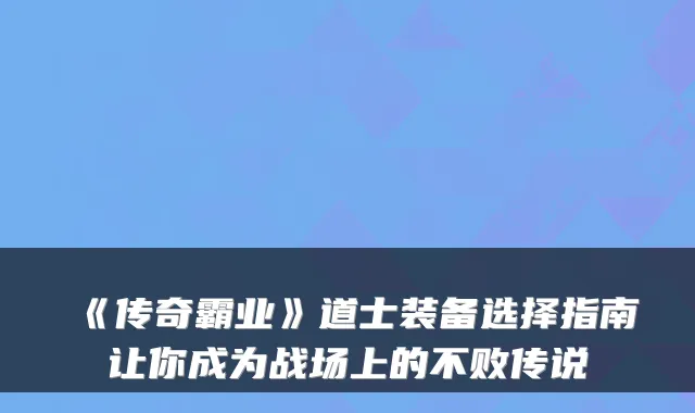 《传奇霸业》道士装备选择指南让你成为战场上的不败传说