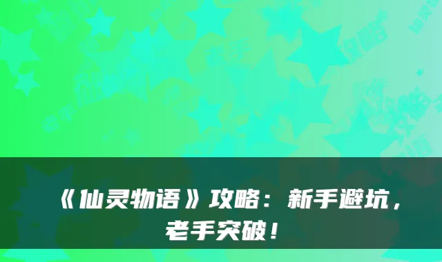 《仙灵物语》攻略：新手避坑，老手突破！