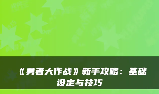《勇者大作战》新手攻略：基础设定与技巧
