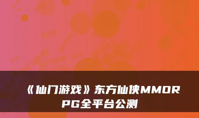 《仙门游戏》东方仙侠MMORPG全平台公测