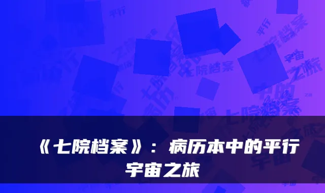 《七院档案》：病历本中的平行宇宙之旅