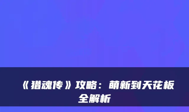《猎魂传》攻略：萌新到天花板全解析