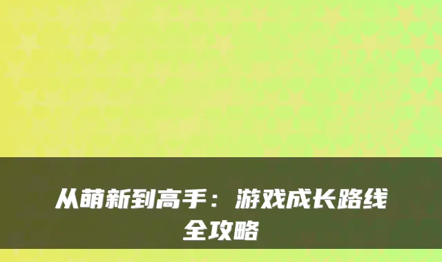 从萌新到高手：游戏成长路线全攻略