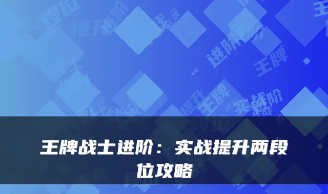 王牌战士进阶：实战提升两段位攻略