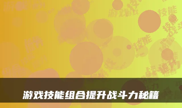 游戏技能组合提升战斗力秘籍