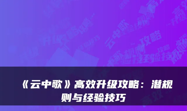 《云中歌》高效升级攻略：潜规则与经验技巧