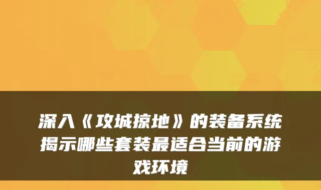 深入《攻城掠地》的装备系统揭示哪些套装适合当前的游戏环境