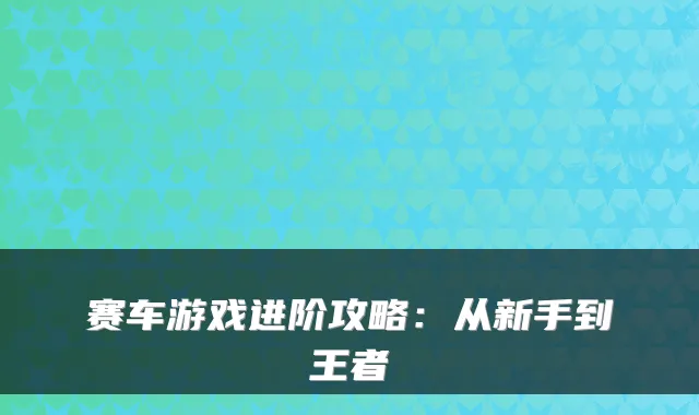 赛车游戏进阶攻略：从新手到王者