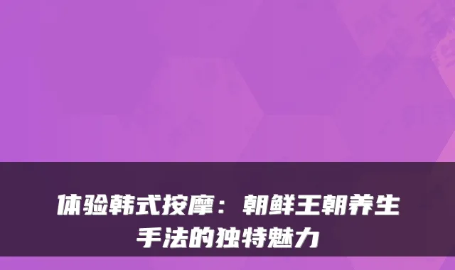 体验韩式按摩:朝鲜王朝养生手法的独特魅力