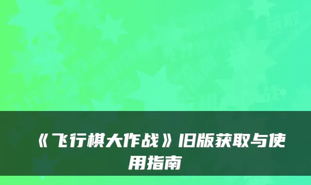 《飞行棋大作战》旧版获取与使用指南