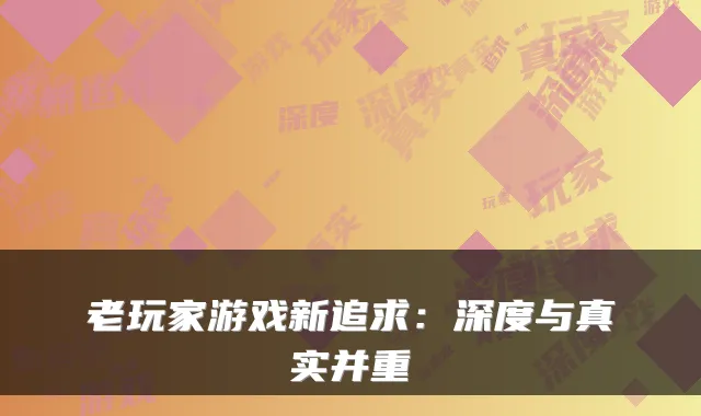 老玩家游戏新追求：深度与真实并重