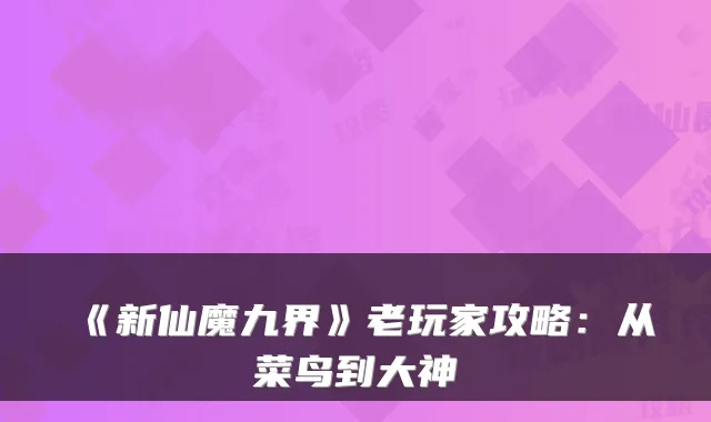 《新仙魔九界》老玩家攻略：从菜鸟到大神