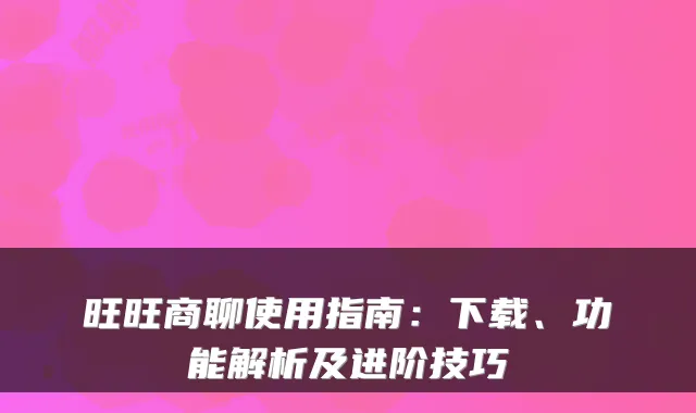 旺旺商聊使用指南:下载、功能解析及进阶技巧