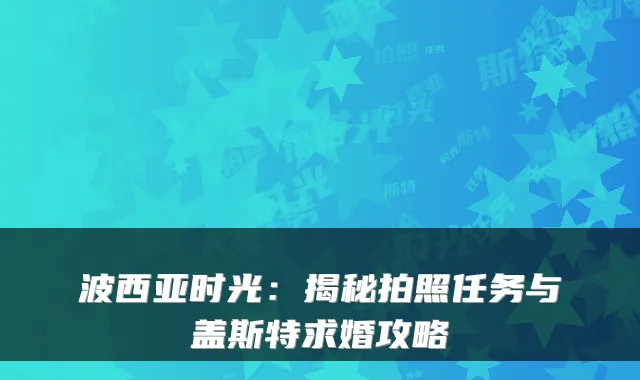 波西亚时光：揭秘拍照任务与盖斯特求婚攻略