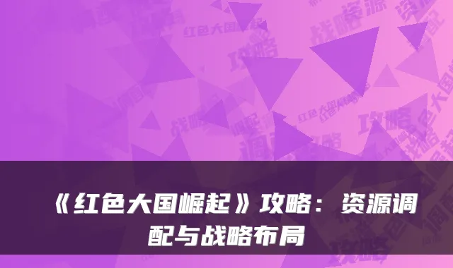 《红色大国崛起》攻略：资源调配与战略布局