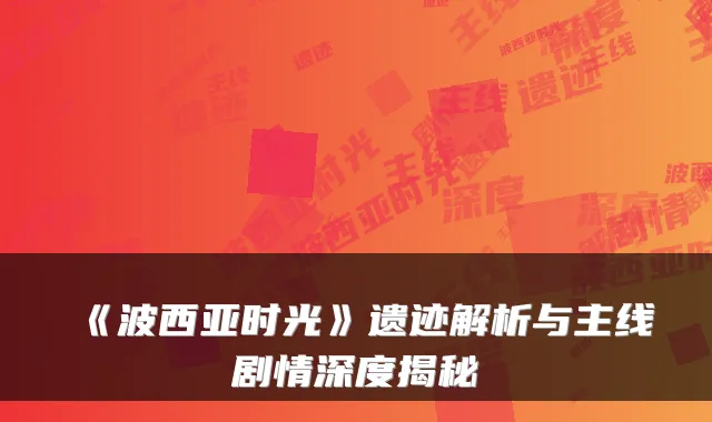 《波西亚时光》遗迹解析与主线剧情深度揭秘
