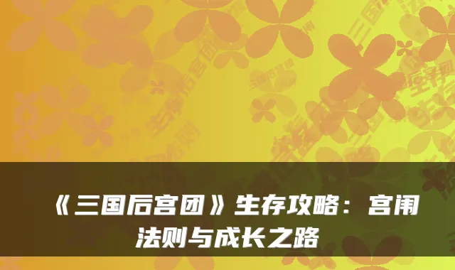 《三国后宫团》生存攻略：宫闱法则与成长之路