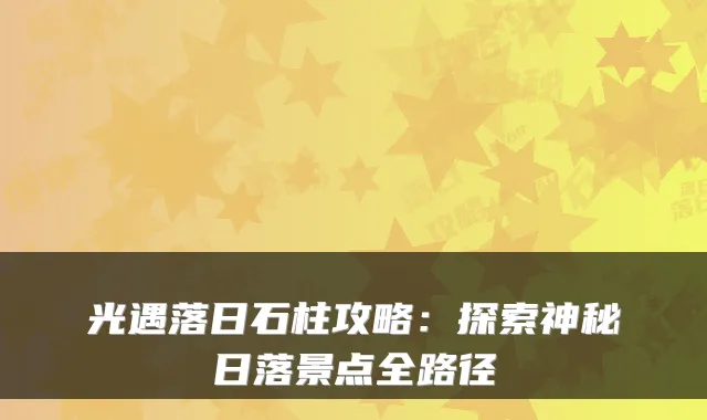 光遇落日石柱攻略:探索神秘日落景点全路径